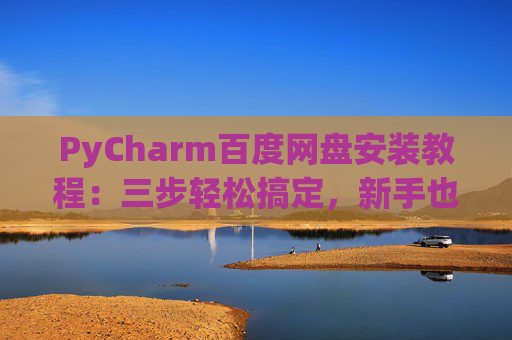 PyCharm百度网盘安装教程：三步轻松搞定，新手也能快速上手